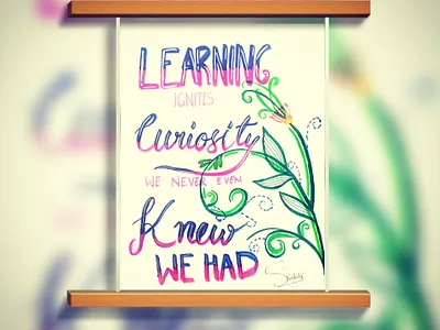 "Learning ignites curiosity we never even knew we had...."