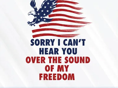 Sorry I Can't Hear You Over The Sound Of My Freedom 4th of july american flag eagle i cant hear you sorry