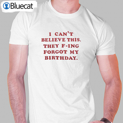 They F-ing Forgot My Birthday T-shirt