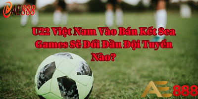 U22 Việt Nam Vào Bán Kết Sea Games 32 Gặp Ai