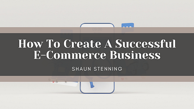 How To Create A Successful E-Commerce Business business business tips e commerce entrepreneurship shaun stenning