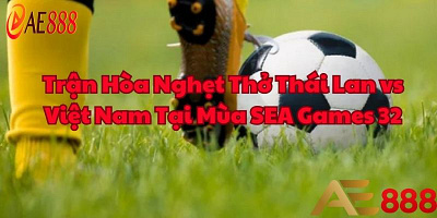 Trận Hòa Nghẹt Thở Thái Lan Vs Việt Nam Tại Mùa SEA Games 32